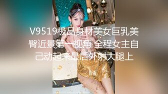 V9519极品身材美女巨乳美臀近景第一视角 全程女主自己动起来最后外射大腿上