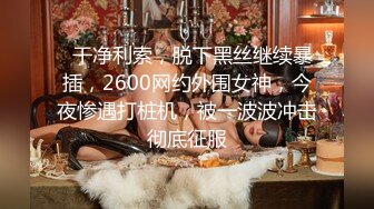   干净利索，脱下黑丝继续暴插，2600网约外围女神，今夜惨遇打桩机，被一波波冲击彻底征服