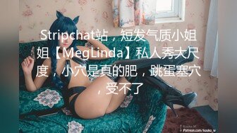 Stripchat站，短发气质小姐姐【MegLinda】私人秀大尺度，小穴是真的肥，跳蛋塞穴，受不了