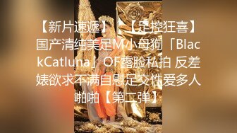 【新片速遞】 ✨【足控狂喜】国产清纯美足M小母狗「BlackCatluna」OF露脸私拍 反差婊欲求不满自慰足交性爱多人啪啪【第二弹】