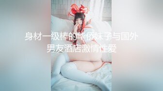 身材一级棒的华侨妹子与国外男友酒店激情性爱