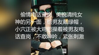 ✿偷情电话查岗✿美貌清纯女神的另一面，给男友戴绿帽，小穴正被大鸡巴操着被男友电话查岗，不敢呻吟，紧张刺激