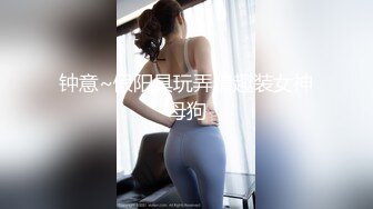 钟意~假阳具玩弄情趣装女神母狗