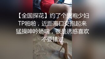 【全国探花】约了个旗袍少妇TP啪啪，近距离口交抱起来猛操呻吟娇喘，很是诱惑喜欢不要错过