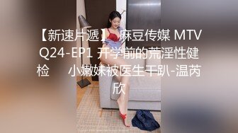 【新速片遞】  麻豆传媒 MTVQ24-EP1 开学前的荒淫性健检❤️小嫩妹被医生干趴-温芮欣