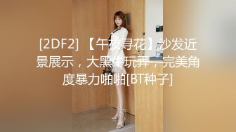 [2DF2] 【午夜寻花】沙发近景展示，大黑牛玩弄，完美角度暴力啪啪[BT种子]