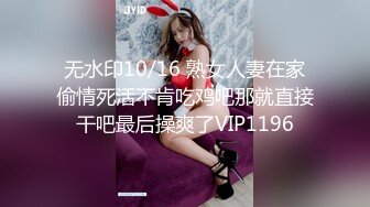 无水印10/16 熟女人妻在家偷情死活不肯吃鸡吧那就直接干吧最后操爽了VIP1196