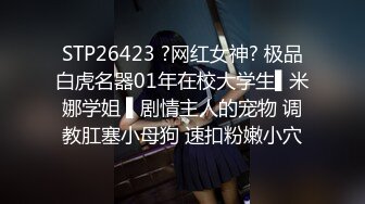 STP26423 ?网红女神? 极品白虎名器01年在校大学生▌米娜学姐 ▌剧情主人的宠物 调教肛塞小母狗 速扣粉嫩小穴