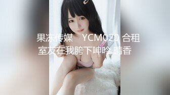 ✿果冻传媒✿ YCM020 合租室友在我胯下呻吟 晴香