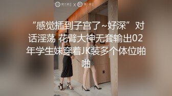 “感觉插到子宫了~好深”对话淫荡 花臂大神无套输出02年学生妹穿着JK装多个体位啪啪