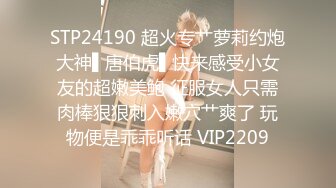 STP24190 超火专艹萝莉约炮大神▌唐伯虎▌快来感受小女友的超嫩美鲍 征服女人只需肉棒狠狠刺入嫩穴艹爽了 玩物便是乖乖听话 VIP2209