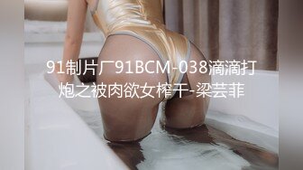 91制片厂91BCM-038滴滴打炮之被肉欲女榨干-梁芸菲