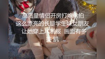    高质量情侣开房打炮偷拍  这么漂亮的长腿学生妹女朋友  让她穿上JK制服  画面有多美 肌