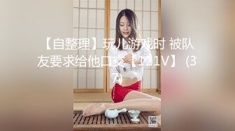 【自整理】玩儿游戏时 被队友要求给他口交【121V】 (37)