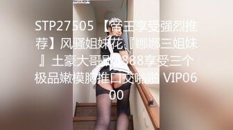 STP27505 【帝王享受强烈推荐】风骚姐妹花『娜娜三姐妹』土豪大哥刷3888享受三个极品嫩模胸推口交啪啪 VIP0600