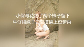 -小保寻花约了两个妹子留下牛仔裙妹子口交摸逼上位骑乘抽插