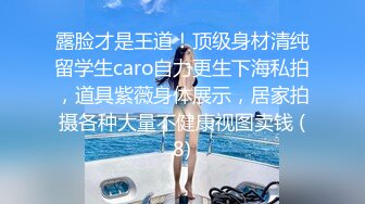 露脸才是王道！顶级身材清纯留学生caro自力更生下海私拍，道具紫薇身体展示，居家拍摄各种大量不健康视图卖钱 (8)