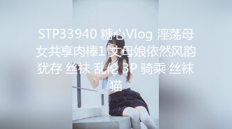 STP33940 糖心Vlog 淫荡母女共享肉棒1 丈母娘依然风韵犹存 丝袜 乱伦 3P 骑乘 丝袜猫