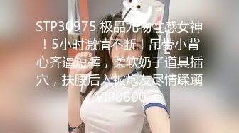 STP30975 极品尤物性感女神！5小时激情不断！吊带小背心齐逼短裤，柔软奶子道具插穴，扶腰后入被炮友尽情蹂躏 VIP0600