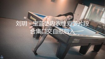 刘玥 - 宝蓝色内衣性爱多片段合集口交自慰后入