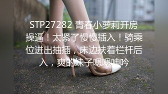 STP27282 青春小萝莉开房操逼！太紧了慢慢插入！骑乘位进出抽插，床边扶着栏杆后入，爽的妹子嗯嗯呻吟