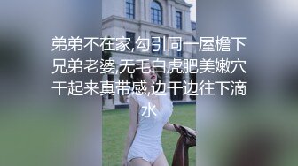 弟弟不在家,勾引同一屋檐下兄弟老婆,无毛白虎肥美嫩穴干起来真带感,边干边往下滴水