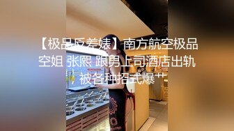 【极品反差婊】南方航空极品空姐 张熙 跟男上司酒店出轨，被各种招式爆艹