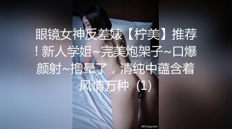 眼镜女神反差婊【柠美】推荐! 新人学姐~完美炮架子~口爆颜射~撸晕了，清纯中蕴含着风情万种  (1)