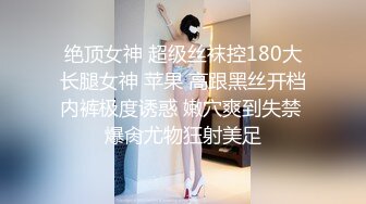 绝顶女神 超级丝袜控180大长腿女神 苹果 高跟黑丝开档内裤极度诱惑 嫩穴爽到失禁 爆肏尤物狂射美足