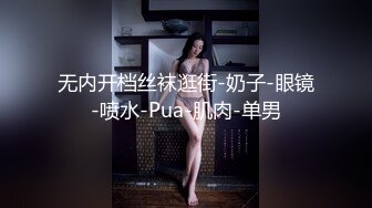 无内开档丝袜逛街-奶子-眼镜-喷水-Pua-肌肉-单男