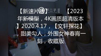 【新速片遞】  ⭐⭐⭐【2023年新模型，4K画质超清版本】2020.4.17，【文轩探花】，甜美勾人，外围女神春宵一刻，收藏版