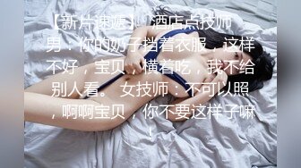 【新片速遞】  酒店点技师❤️男：你的奶子挡着衣服，这样不好，宝贝，横着吃，我不给别人看。 女技师：不可以照，啊啊宝贝，你不要这样子嘛！