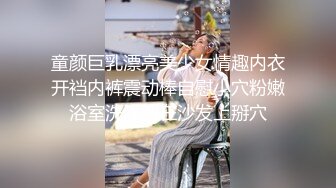 童颜巨乳漂亮美少女情趣内衣开裆内裤震动棒自慰小穴粉嫩浴室洗澡躺在沙发上掰穴