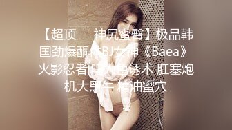 【超顶❤️神尻蜜臀】极品韩国劲爆酮体BJ女神《Baea》火影忍者 鸣人色诱术 肛塞炮机大黑牛 精油蜜穴