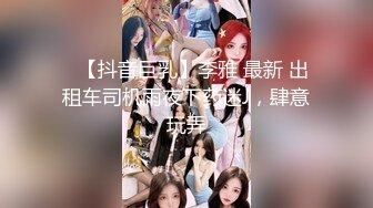 ✿【抖音巨乳】李雅 最新 出租车司机雨夜下药迷J，肆意玩弄