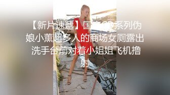 【新片速遞】国产CD系列伪娘小薰超多人的商场女厕露出 洗手台前对着小姐姐飞机撸射