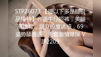 STP26073 【腰以下多是腿极品模特】齐逼牛仔短裤，美腿高跟鞋，足交极度诱惑，69姿势舔骚逼，无套激情爆操 VIP2209