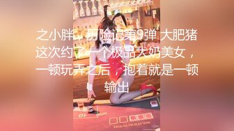 之小胖，历险记第9弹 大肥猪这次约了一个极品大奶美女，一顿玩弄之后，抱着就是一顿输出