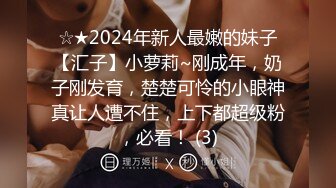 ☆★2024年新人最嫩的妹子【汇子】小萝莉~刚成年，奶子刚发育，楚楚可怜的小眼神真让人遭不住，上下都超级粉，必看！ (3)