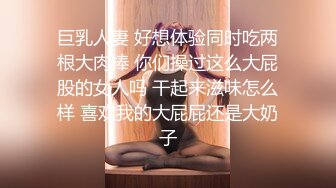 巨乳人妻 好想体验同时吃两根大肉棒 你们操过这么大屁股的女人吗 干起来滋味怎么样 喜欢我的大屁屁还是大奶子