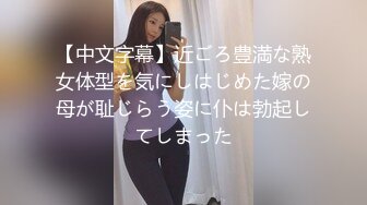 【中文字幕】近ごろ豊満な熟女体型を気にしはじめた嫁の母が耻じらう姿に仆は勃起してしまった