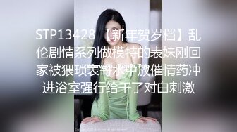 STP13428 【新年贺岁档】乱伦剧情系列做模特的表妹刚回家被猥琐表哥水中放催情药冲进浴室强行给干了对白刺激