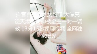 抖音百万粉丝女网红 大漂亮 逆天爆乳女神被金主一对一调教 13分15秒裸聊视频 全网独家曝光