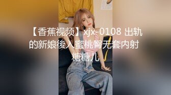 【香蕉视频】xjx-0108 出轨的新娘後入蜜桃臀无套内射 糖糖儿