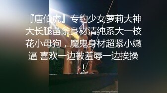 『唐伯虎』专约少女萝莉大神大长腿苗条身材清纯系大一校花小母狗，魔鬼身材超紧小嫩逼 喜欢一边被羞辱一边挨操！