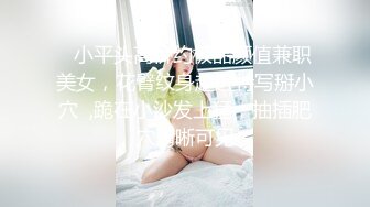    小平头高价约极品颜值兼职美女，花臂纹身超近特写掰小穴  ,跪在小沙发上猛，抽插肥穴清晰可见