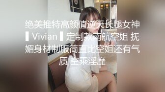 绝美推特高颜值逆天长腿女神▌Vivian ▌定制款南航空姐 抚媚身材制服简直比空姐还有气质 空乘淫靡