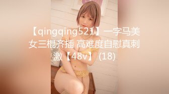 【qingqing521】一字马美女三棍齐插 高难度自慰真刺激【48v】 (18)