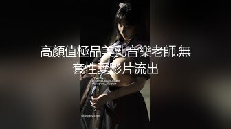 高顏值極品美乳音樂老師.無套性愛影片流出