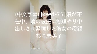 (中文字幕) [keed-75] 娘が不在中、娘の彼氏に無理やり中出しされ発情した彼女の母親 杉岡恵美子